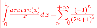 5$\red\fbox{\int_{0}^{1}\frac{arctan(x)}{x}dx=\Bigsum_{n=0}^{+\infty}\frac{(-1)^n}{(2n+1)^2}}